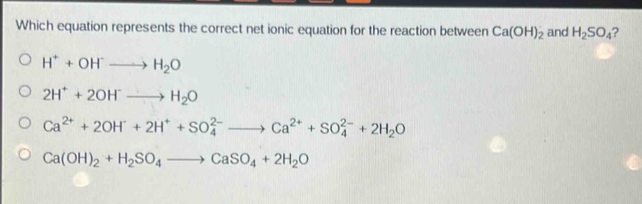 which equation represents the correct net ionic equation for the reaction between ca(oh)₂ and h₂so₄?\nh⁺ + oh⁻ → h₂o\n2h⁺ + 2oh⁻ → h₂o\nca²⁺ + 2oh⁻ + 2h⁺ + so₄²⁻ → ca²⁺ + so₄²⁻ + 2h₂o\nca(oh)₂ + h₂so₄ → caso₄ + 2h₂o