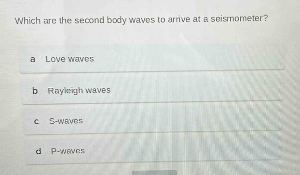 which are the second body waves to arrive at a seismometer?\na love waves\nb rayleigh waves\nc s - waves\nd p - waves