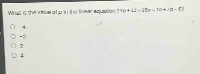 what is the value of p in the linear equation 24p + 12 - 18p = 10 + 2p - 6?\n-4\n-2\n2\n4