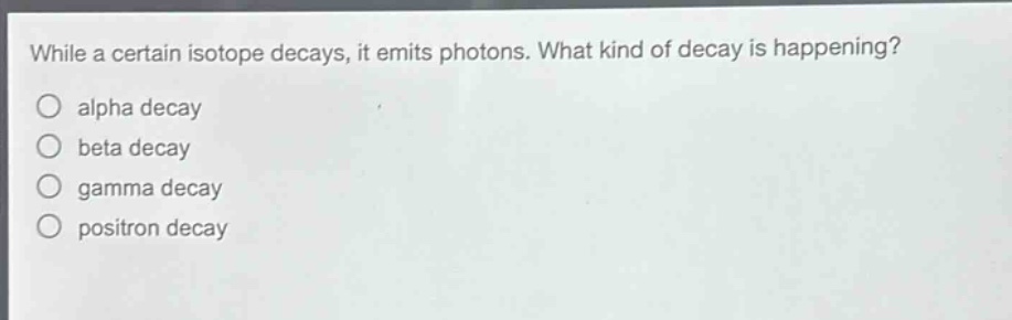 while a certain isotope decays, it emits photons. what kind of decay is happening?\nalpha decay\nbeta decay\ngamma decay\npositron decay