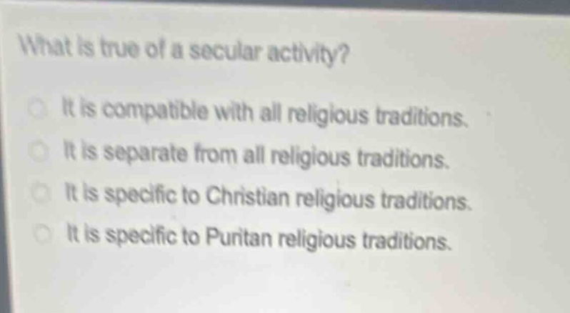 what is true of a secular activity?\nit is compatible with all religious traditions.\nit is separate from all religious traditions.\nit is specific to christian religious traditions.\nit is specific to puritan religious traditions.