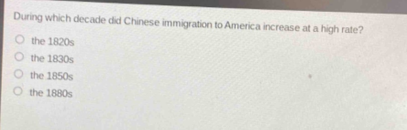 during which decade did chinese immigration to america increase at a high rate?\no the 1820s\no the 1830s\no the 1850s\no the 1880s