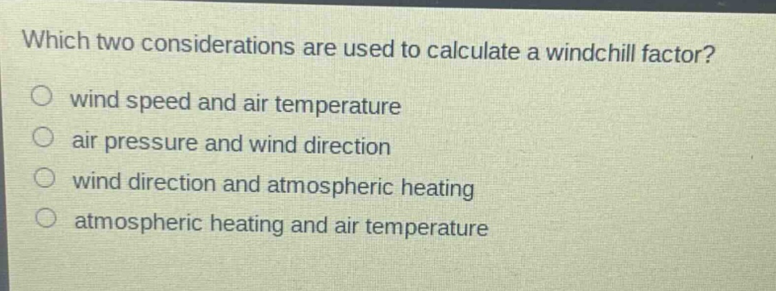 which two considerations are used to calculate a wind - chill factor?\nwind speed and air temperature\nair pressure and wind direction\nwind direction and atmospheric heating\natmospheric heating and air temperature