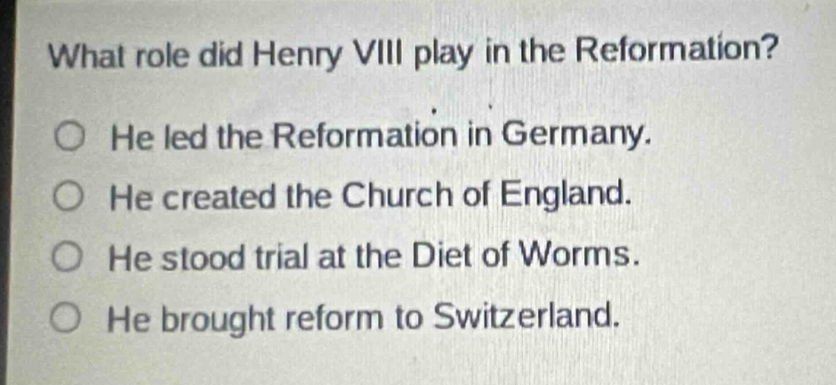 what role did henry viii play in the reformation?\nhe led the reformation in germany.\nhe created the church of england.\nhe stood trial at the diet of worms.\nhe brought reform to switzerland.