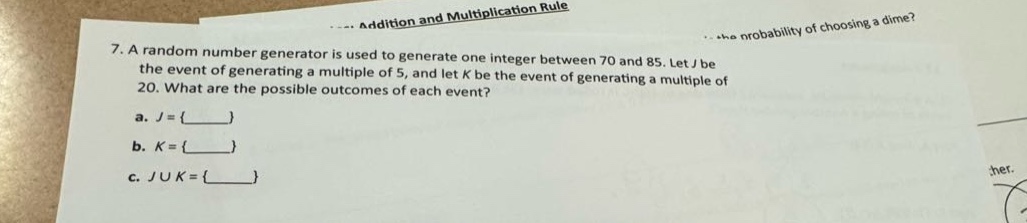 7. a random number generator is used to generate one integer between 70 and 85. let j be the event of generating a multiple of 5, and let k be the event of generating a multiple of 20. what are the possible outcomes of each event?\na. j = { }\nb. k = { }\nc. j ∪ k = { }