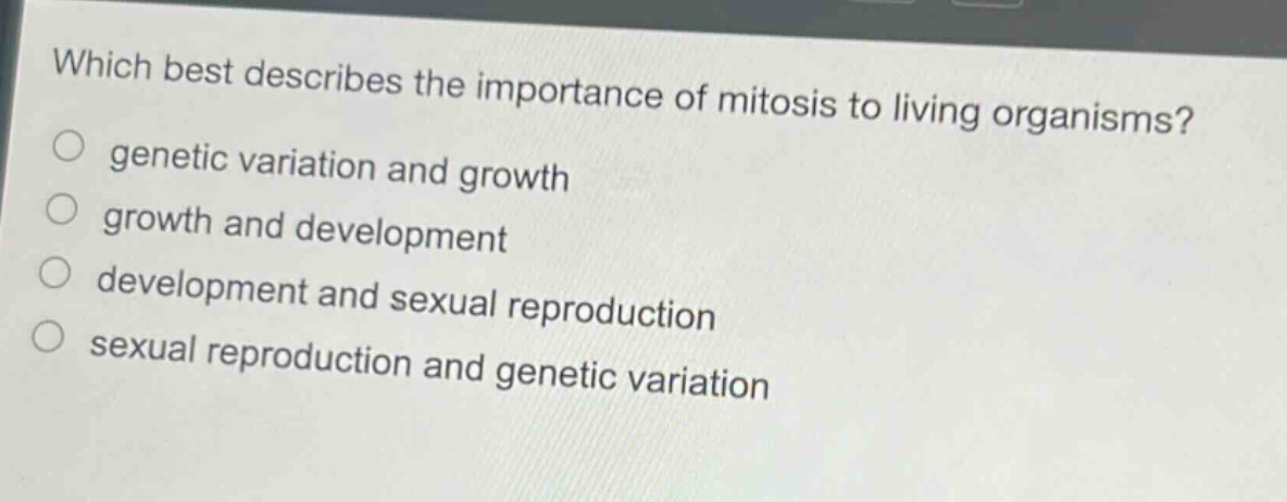 which best describes the importance of mitosis to living organisms?\n genetic variation and growth\n growth and development\n development and sexual reproduction\n sexual reproduction and genetic variation
