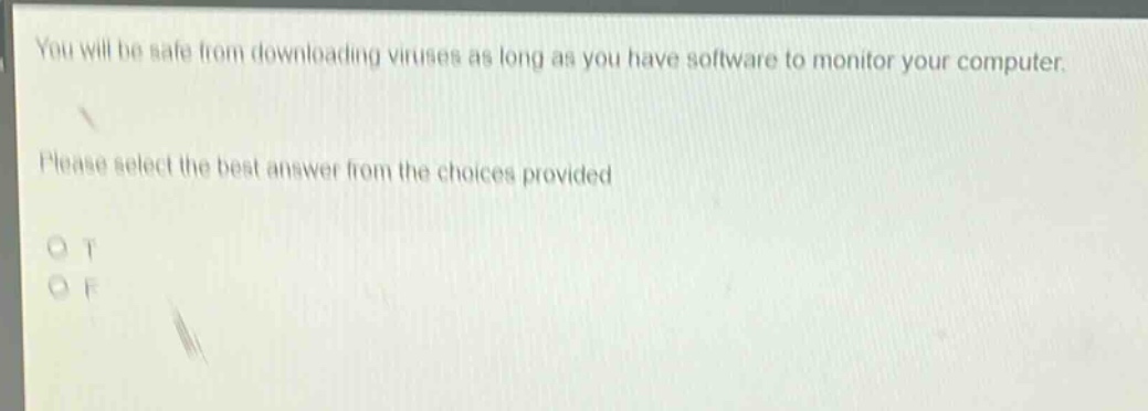 you will be safe from downloading viruses as long as you have software to monitor your computer. please select the best answer from the choices provided. o t o f
