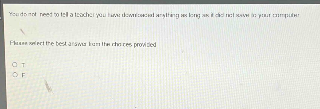 you do not need to tell a teacher you have downloaded anything as long as it did not save to your computer. please select the best answer from the choices provided\no t\no f