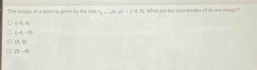 the image of a point is given by the rule $r_{y = -x}(x,y)\to(-4,9)$. what are the coordinates of its pre - image?\n(-9,4)\n(-4,-9)\n(4,9)\n(9,-4)