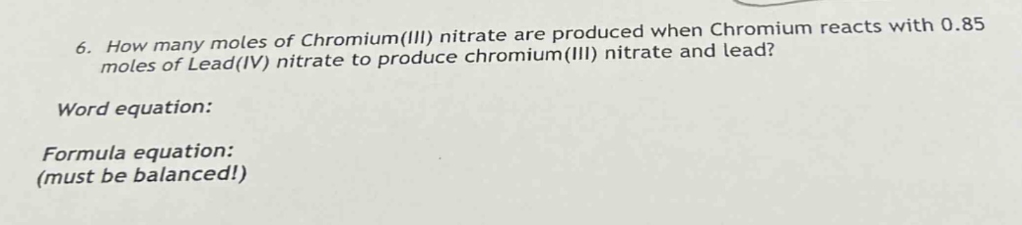 6. how many moles of chromium(iii) nitrate are produced when chromium reacts with 0.85 moles of lead(iv) nitrate to produce chromium(iii) nitrate and lead?\nword equation:\nformula equation:\n(must be balanced!)