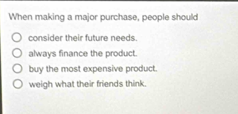 when making a major purchase, people should\no consider their future needs.\no always finance the product.\no buy the most expensive product.\no weigh what their friends think.