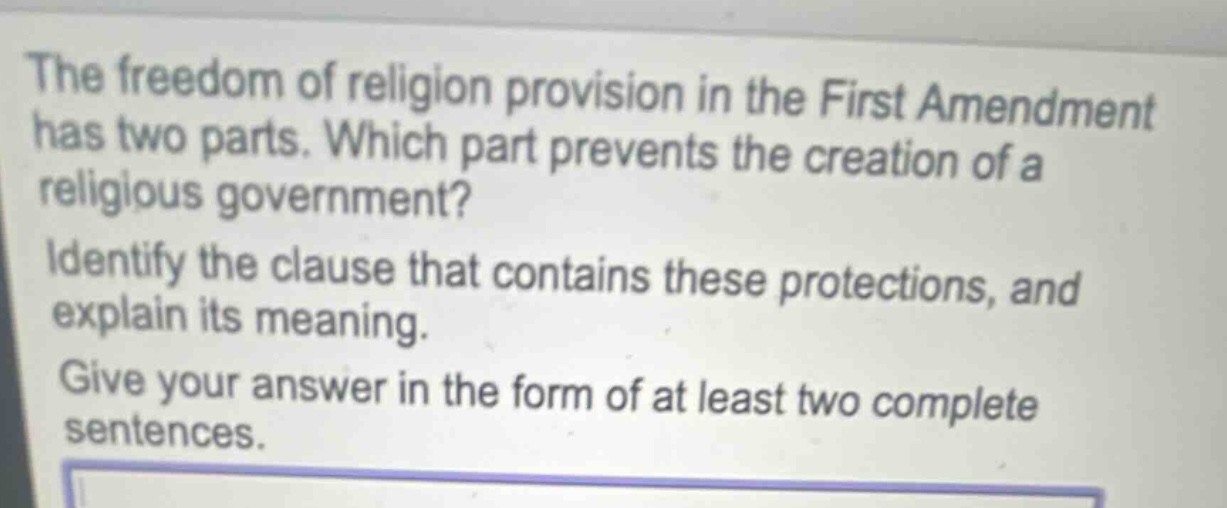 the freedom of religion provision in the first amendment has two parts. which part prevents the creation of a religious government? identify the clause that contains these protections, and explain its meaning. give your answer in the form of at least two complete sentences.