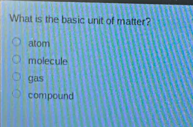 what is the basic unit of matter?\natom\nmolecule\ngas\ncompound