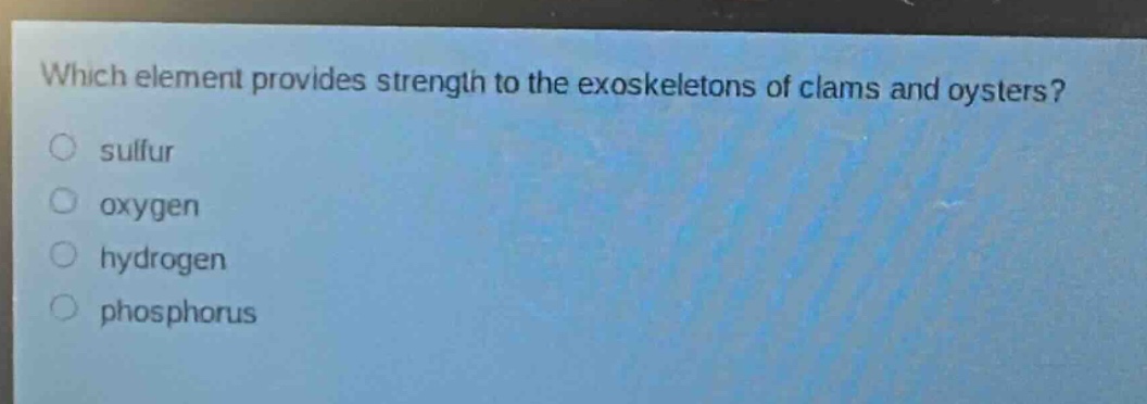 which element provides strength to the exoskeletons of clams and oysters?\n○ sulfur\n○ oxygen\n○ hydrogen\n○ phosphorus