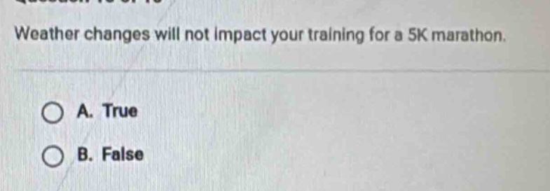 weather changes will not impact your training for a 5k marathon.\na. true\nb. false