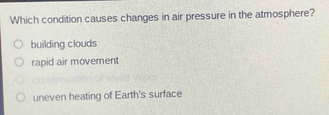 which condition causes changes in air pressure in the atmosphere?\n○ building clouds\n○ rapid air movement\n○ condensation of water vapor\n○ uneven heating of earths surface