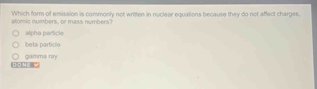 which form of emission is commonly not written in nuclear equations because they do not affect charges, atomic numbers, or mass numbers?\nalpha particle\nbeta particle\ngamma ray