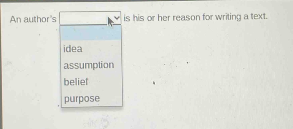 an authors is his or her reason for writing a text.\nidea\nassumption\nbelief\npurpose