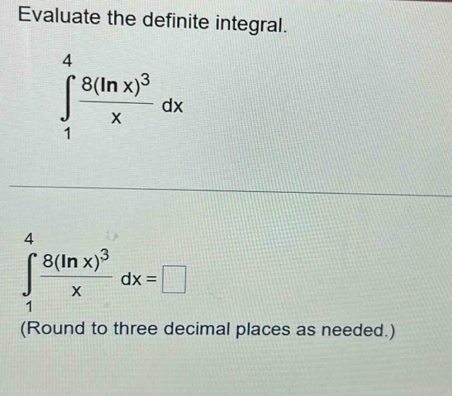 evaluate the definite integral.\n int_{1}^{4}\frac{8(ln x)^{3}}{x}dx \n int_{1}^{4}\frac{8(ln x)^{3}}{x}dx=square \n(round to three decimal places as needed.)