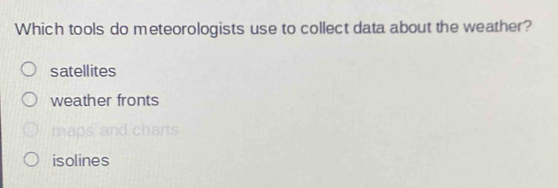 which tools do meteorologists use to collect data about the weather?\no satellites\no weather fronts\no maps and charts\no isolines