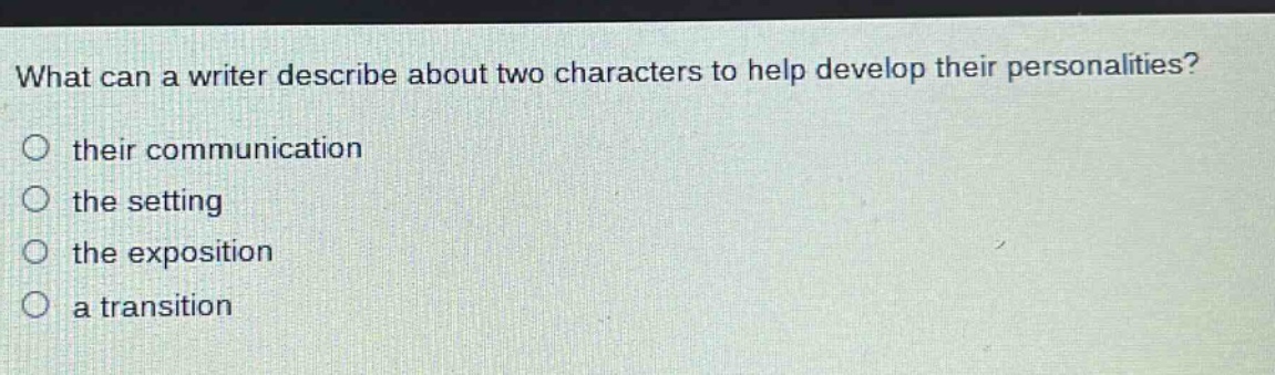 what can a writer describe about two characters to help develop their personalities?\n○ their communication\n○ the setting\n○ the exposition\n○ a transition