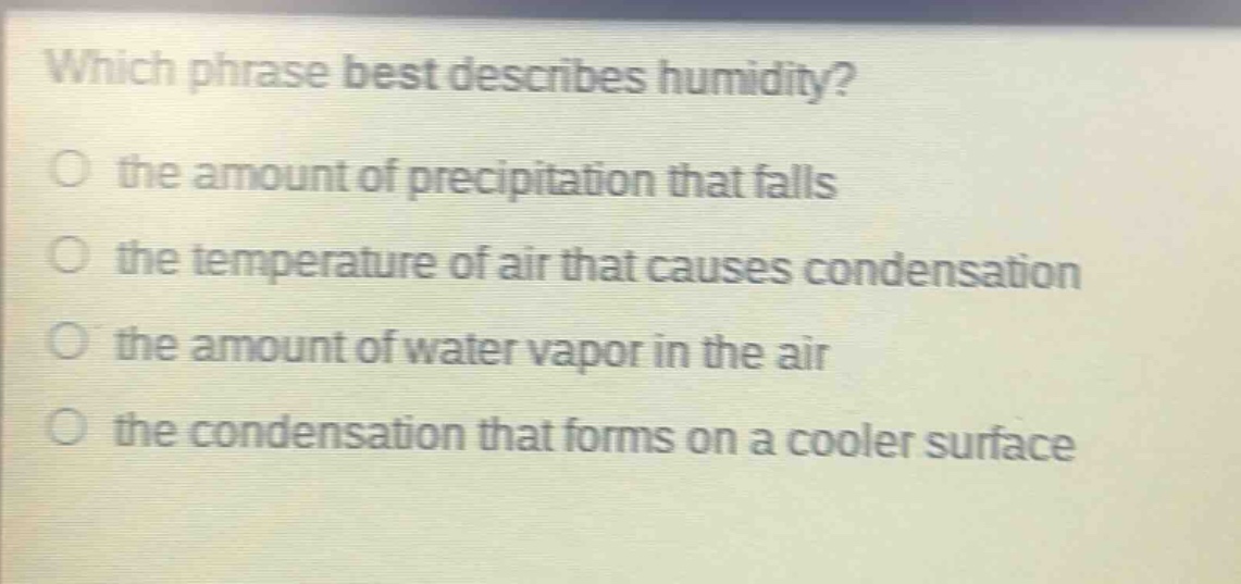 which phrase best describes humidity?\no the amount of precipitation that falls\no the temperature of air that causes condensation\no the amount of water vapor in the air\no the condensation that forms on a cooler surface