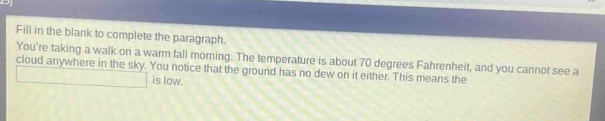 fill in the blank to complete the paragraph. youre taking a walk on a warm fall morning. the temperature is about 70 degrees fahrenheit, and you cannot see a cloud anywhere in the sky. you notice that the ground has no dew on it either. this means the is low.