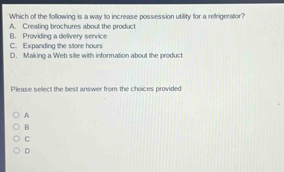 which of the following is a way to increase possession utility for a refrigerator? a. creating brochures about the product b. providing a delivery service c. expanding the store hours d. making a web site with information about the product please select the best answer from the choices provided