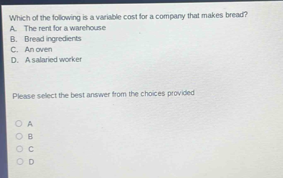which of the following is a variable cost for a company that makes bread? a. the rent for a warehouse b. bread ingredients c. an oven d. a salaried worker please select the best answer from the choices provided