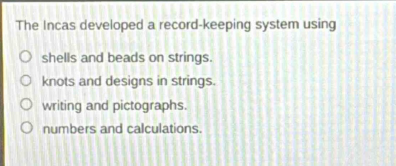 the incas developed a record - keeping system using\n○ shells and beads on strings.\n○ knots and designs in strings.\n○ writing and pictographs.\n○ numbers and calculations.