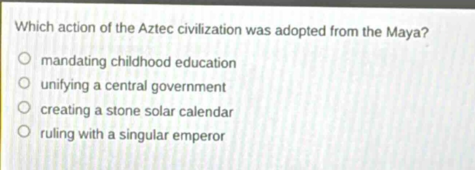which action of the aztec civilization was adopted from the maya?\nmandating childhood education\nunifying a central government\ncreating a stone solar calendar\nruling with a singular emperor