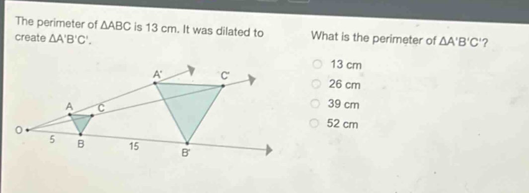 the perimeter of $\triangle abc$ is 13 cm. it was dilated to create $\triangle abc$. what is the perimeter of $\triangle abc$? 13 cm 26 cm 39 cm 52 cm