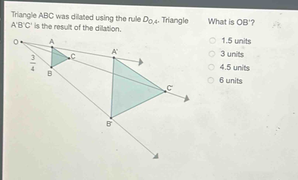 triangle abc was dilated using the rule $d_{o,4}$. triangle abc is the result of the dilation. what is ob? 1.5 units 3 units 4.5 units 6 units