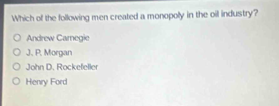which of the following men created a monopoly in the oil industry?\no andrew carnegie\no j. p. morgan\no john d. rockefeller\no henry ford