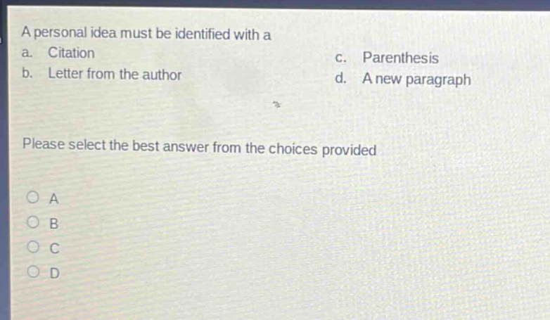 a personal idea must be identified with a\na. citation\nc. parenthesis\nb. letter from the author\nd. a new paragraph\nplease select the best answer from the choices provided\n○ a\n○ b\n○ c\n○ d