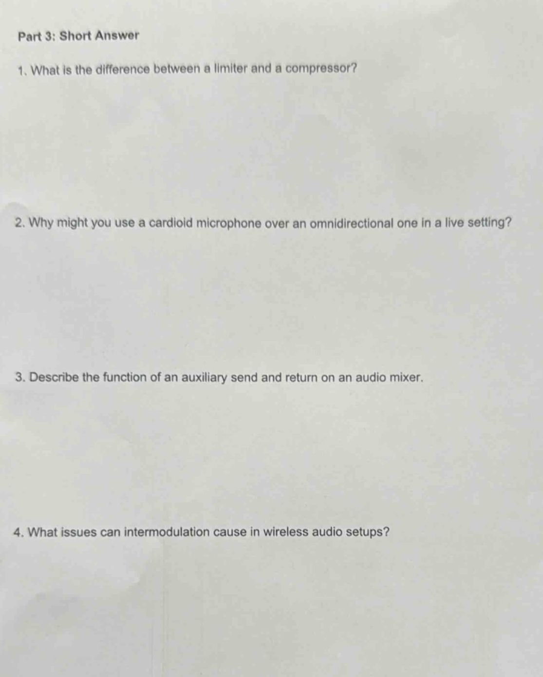 part 3: short answer\n1. what is the difference between a limiter and a compressor?\n2. why might you use a cardioid microphone over an omnidirectional one in a live setting?\n3. describe the function of an auxiliary send and return on an audio mixer.\n4. what issues can intermodulation cause in wireless audio setups?