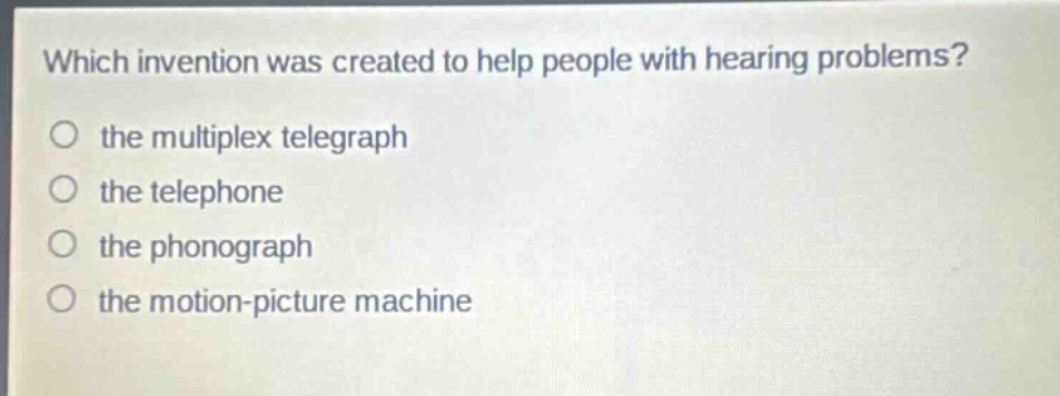 which invention was created to help people with hearing problems?\no the multiplex telegraph\no the telephone\no the phonograph\no the motion - picture machine