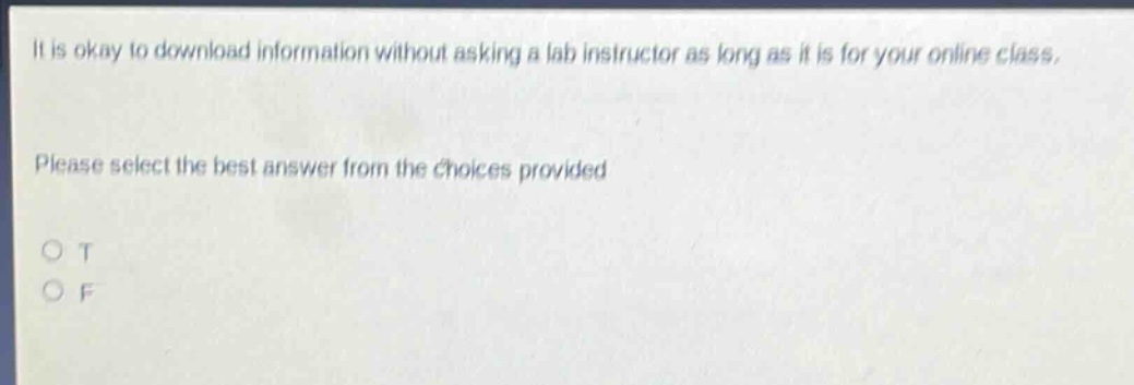 it is okay to download information without asking a lab instructor as long as it is for your online class. please select the best answer from the choices provided\no t\no f