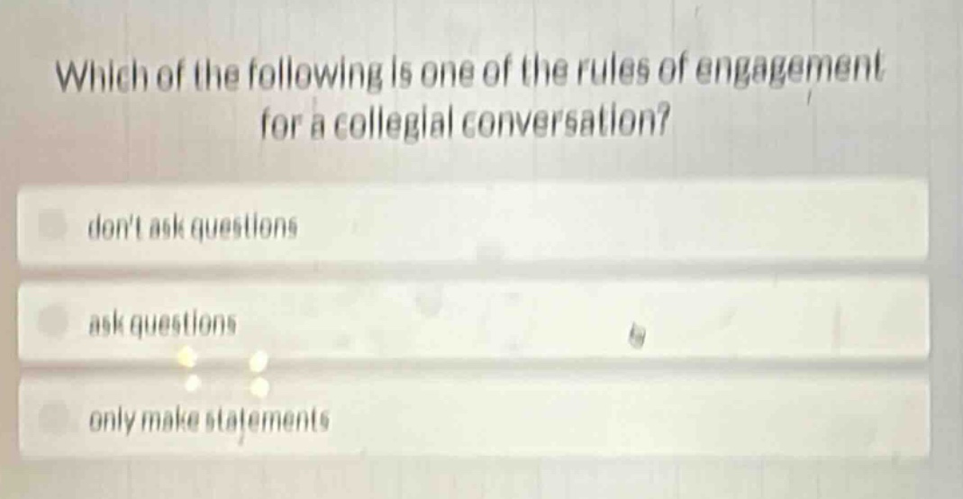 which of the following is one of the rules of engagement for a collegial conversation?\ndont ask questions\nask questions\nonly make statements