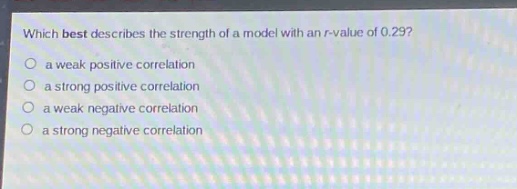 which best describes the strength of a model with an r - value of 0.29?\n○ a weak positive correlation\n○ a strong positive correlation\n○ a weak negative correlation\n○ a strong negative correlation