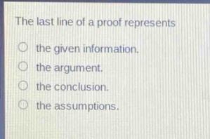 the last line of a proof represents\n○ the given information.\n○ the argument.\n○ the conclusion.\n○ the assumptions.