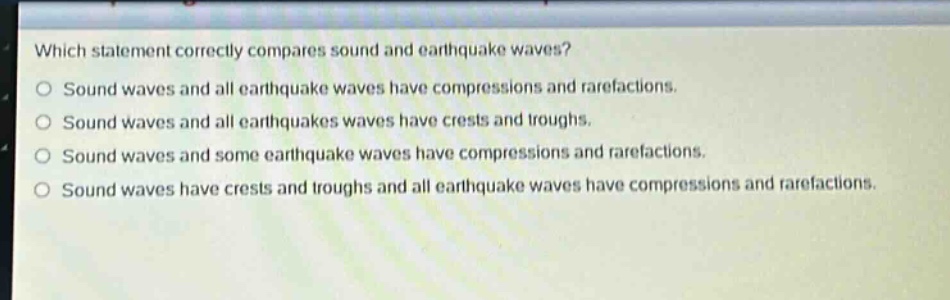 which statement correctly compares sound and earthquake waves?\no sound waves and all earthquake waves have compressions and rarefactions.\no sound waves and all earthquakes waves have crests and troughs.\no sound waves and some earthquake waves have compressions and rarefactions.\no sound waves have crests and troughs and all earthquake waves have compressions and rarefactions.