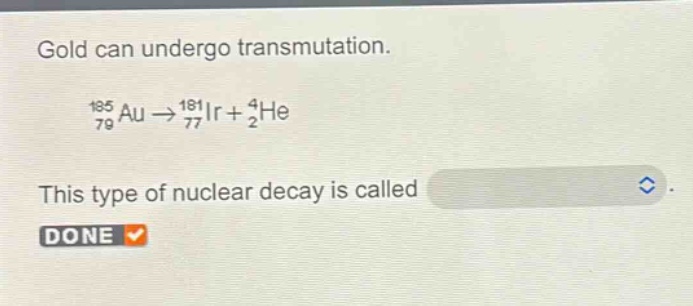gold can undergo transmutation.\n$_{79}^{185}au\rightarrow_{77}^{181}ir + _{2}^{4}he$\nthis type of nuclear decay is called