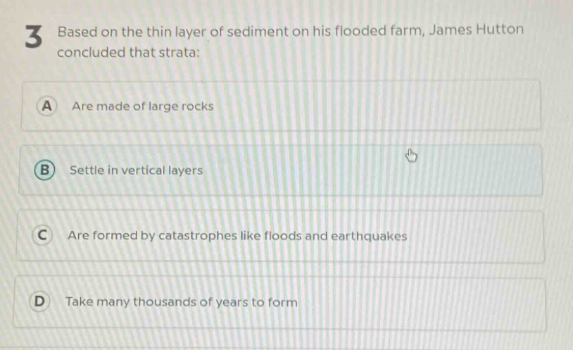 3 based on the thin layer of sediment on his flooded farm, james hutton concluded that strata: a are made of large rocks b settle in vertical layers c are formed by catastrophes like floods and earthquakes d take many thousands of years to form