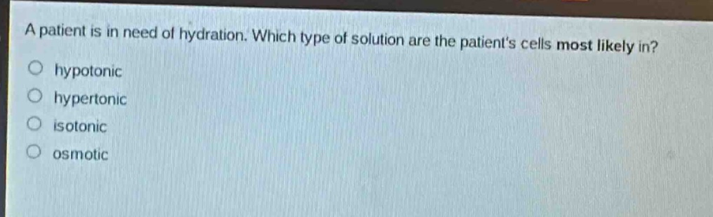 a patient is in need of hydration. which type of solution are the patients cells most likely in?\n○ hypotonic\n○ hypertonic\n○ isotonic\n○ osmotic