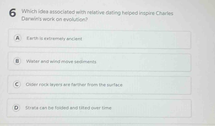 6 which idea associated with relative dating helped inspire charles darwins work on evolution? a earth is extremely ancient b water and wind move sediments c older rock layers are farther from the surface d strata can be folded and tilted over time