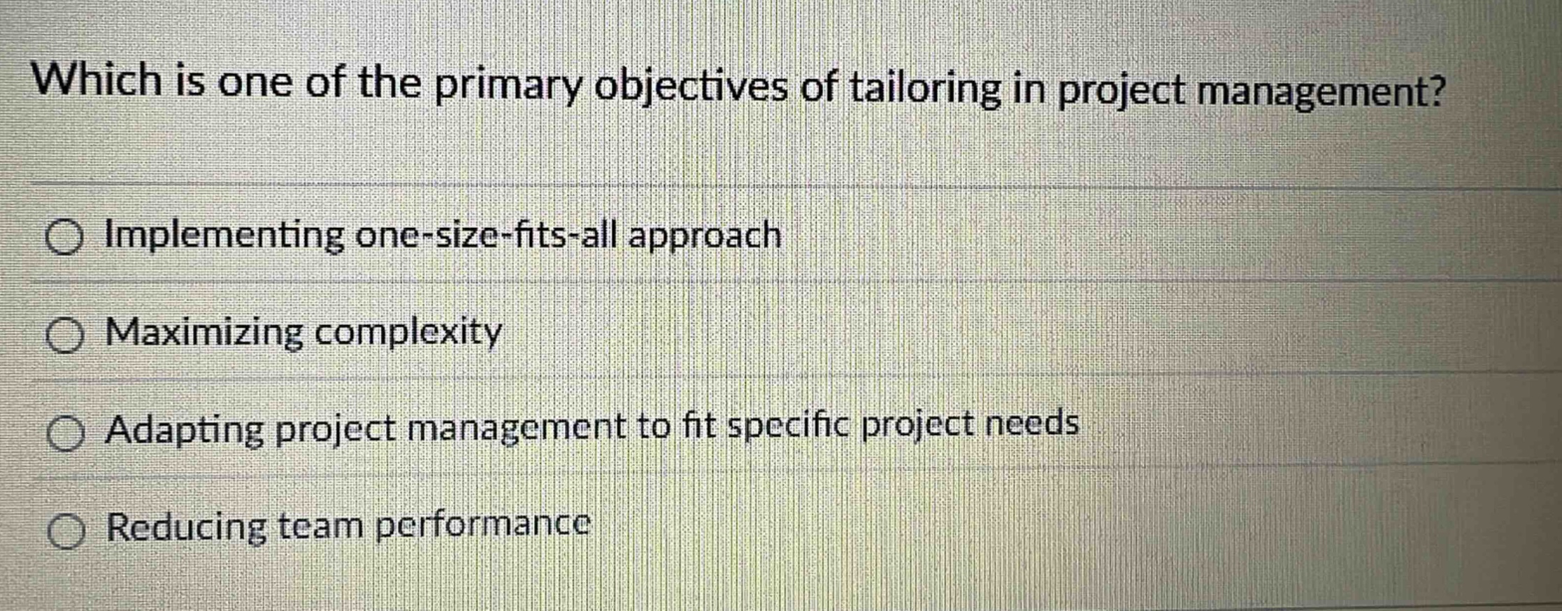 which is one of the primary objectives of tailoring in project management?\nimplementing one - size - fits - all approach\nmaximizing complexity\nadapting project management to fit specific project needs\nreducing team performance