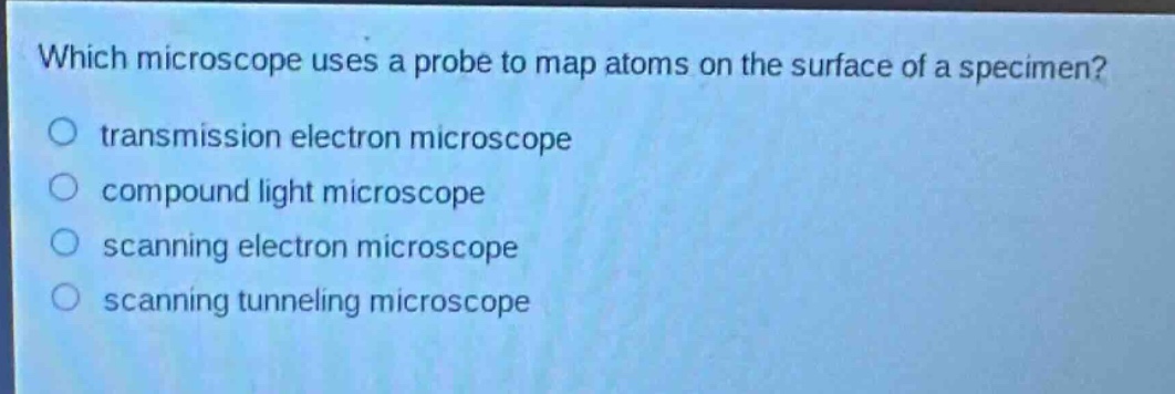which microscope uses a probe to map atoms on the surface of a specimen?\ntransmission electron microscope\ncompound light microscope\nscanning electron microscope\nscanning tunneling microscope