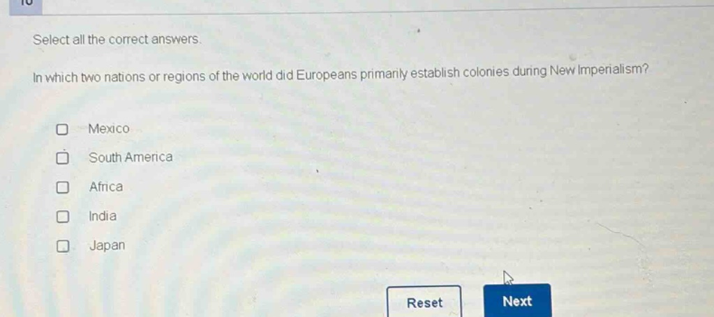 select all the correct answers.\nin which two nations or regions of the world did europeans primarily establish colonies during new imperialism?\n□ mexico\n□ south america\n□ africa\n□ india\n□ japan