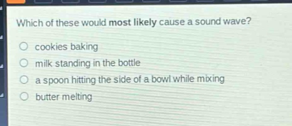 which of these would most likely cause a sound wave?\n cookies baking\n milk standing in the bottle\n a spoon hitting the side of a bowl while mixing\n butter melting